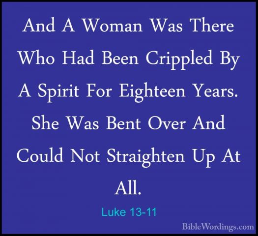 Luke 13-11 - And A Woman Was There Who Had Been Crippled By A SpiAnd A Woman Was There Who Had Been Crippled By A Spirit For Eighteen Years. She Was Bent Over And Could Not Straighten Up At All. 
