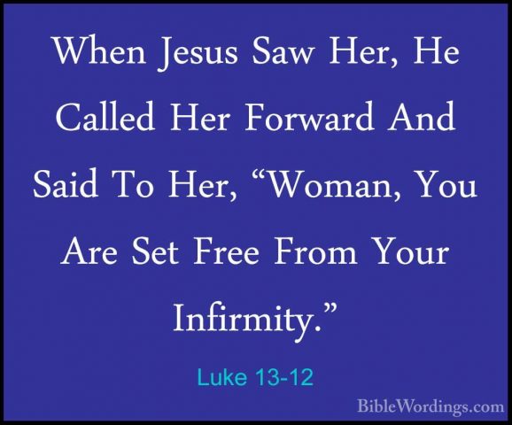 Luke 13-12 - When Jesus Saw Her, He Called Her Forward And Said TWhen Jesus Saw Her, He Called Her Forward And Said To Her, "Woman, You Are Set Free From Your Infirmity." 