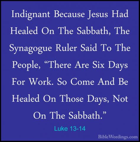 Luke 13-14 - Indignant Because Jesus Had Healed On The Sabbath, TIndignant Because Jesus Had Healed On The Sabbath, The Synagogue Ruler Said To The People, "There Are Six Days For Work. So Come And Be Healed On Those Days, Not On The Sabbath." 