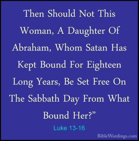 Luke 13-16 - Then Should Not This Woman, A Daughter Of Abraham, WThen Should Not This Woman, A Daughter Of Abraham, Whom Satan Has Kept Bound For Eighteen Long Years, Be Set Free On The Sabbath Day From What Bound Her?" 