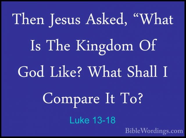 Luke 13-18 - Then Jesus Asked, "What Is The Kingdom Of God Like?Then Jesus Asked, "What Is The Kingdom Of God Like? What Shall I Compare It To? 