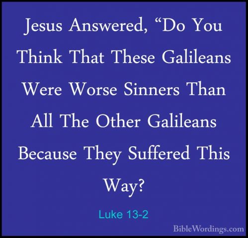 Luke 13-2 - Jesus Answered, "Do You Think That These Galileans WeJesus Answered, "Do You Think That These Galileans Were Worse Sinners Than All The Other Galileans Because They Suffered This Way? 