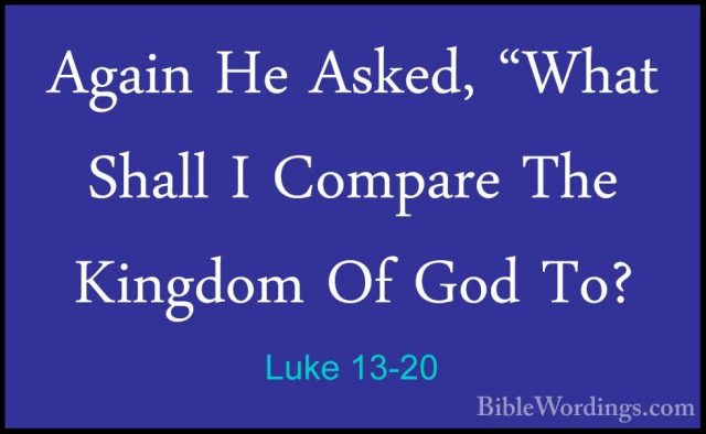Luke 13-20 - Again He Asked, "What Shall I Compare The Kingdom OfAgain He Asked, "What Shall I Compare The Kingdom Of God To? 