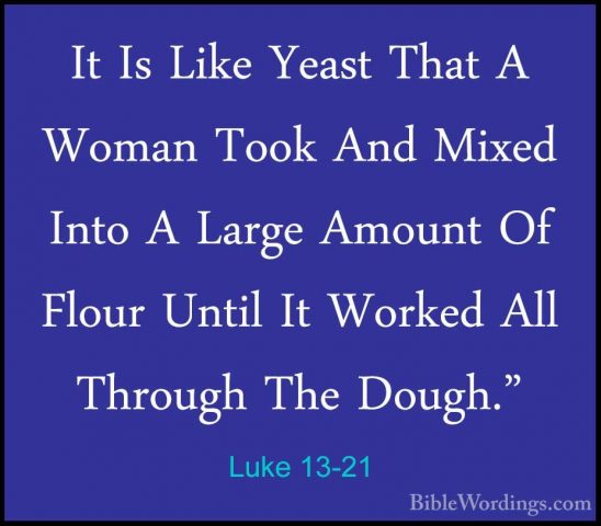Luke 13-21 - It Is Like Yeast That A Woman Took And Mixed Into AIt Is Like Yeast That A Woman Took And Mixed Into A Large Amount Of Flour Until It Worked All Through The Dough." 