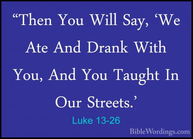 Luke 13-26 - "Then You Will Say, 'We Ate And Drank With You, And"Then You Will Say, 'We Ate And Drank With You, And You Taught In Our Streets.' 