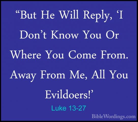 Luke 13-27 - "But He Will Reply, 'I Don't Know You Or Where You C"But He Will Reply, 'I Don't Know You Or Where You Come From. Away From Me, All You Evildoers!' 