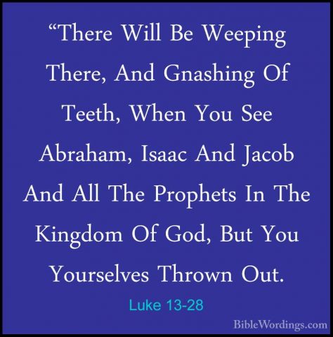 Luke 13-28 - "There Will Be Weeping There, And Gnashing Of Teeth,"There Will Be Weeping There, And Gnashing Of Teeth, When You See Abraham, Isaac And Jacob And All The Prophets In The Kingdom Of God, But You Yourselves Thrown Out. 