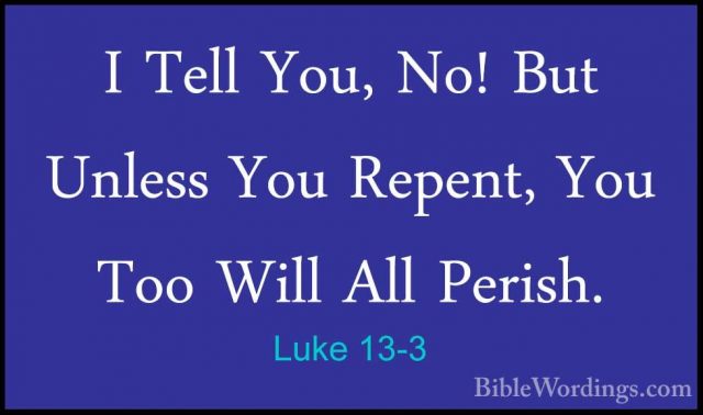 Luke 13-3 - I Tell You, No! But Unless You Repent, You Too Will AI Tell You, No! But Unless You Repent, You Too Will All Perish. 