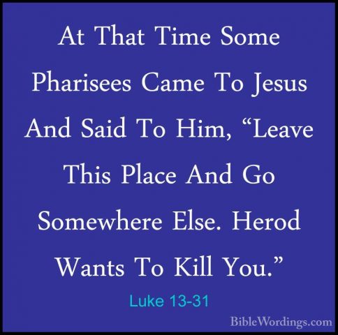 Luke 13-31 - At That Time Some Pharisees Came To Jesus And Said TAt That Time Some Pharisees Came To Jesus And Said To Him, "Leave This Place And Go Somewhere Else. Herod Wants To Kill You." 