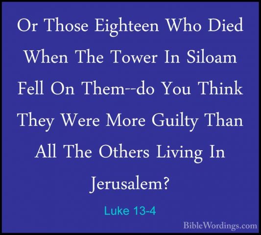 Luke 13-4 - Or Those Eighteen Who Died When The Tower In Siloam FOr Those Eighteen Who Died When The Tower In Siloam Fell On Them--do You Think They Were More Guilty Than All The Others Living In Jerusalem? 
