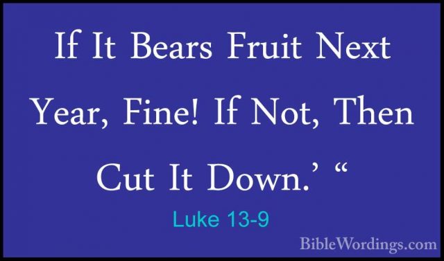 Luke 13-9 - If It Bears Fruit Next Year, Fine! If Not, Then Cut IIf It Bears Fruit Next Year, Fine! If Not, Then Cut It Down.' " 