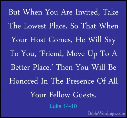 Luke 14-10 - But When You Are Invited, Take The Lowest Place, SoBut When You Are Invited, Take The Lowest Place, So That When Your Host Comes, He Will Say To You, 'Friend, Move Up To A Better Place.' Then You Will Be Honored In The Presence Of All Your Fellow Guests. 