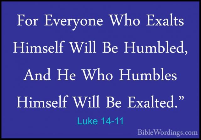 Luke 14-11 - For Everyone Who Exalts Himself Will Be Humbled, AndFor Everyone Who Exalts Himself Will Be Humbled, And He Who Humbles Himself Will Be Exalted." 