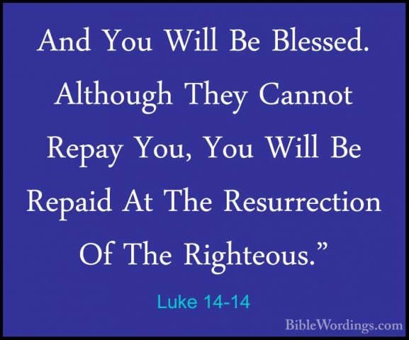 Luke 14-14 - And You Will Be Blessed. Although They Cannot RepayAnd You Will Be Blessed. Although They Cannot Repay You, You Will Be Repaid At The Resurrection Of The Righteous." 