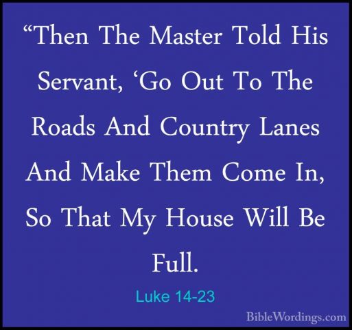 Luke 14-23 - "Then The Master Told His Servant, 'Go Out To The Ro"Then The Master Told His Servant, 'Go Out To The Roads And Country Lanes And Make Them Come In, So That My House Will Be Full. 