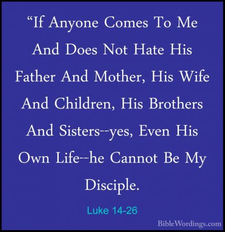 Luke 14-26 - "If Anyone Comes To Me And Does Not Hate His Father"If Anyone Comes To Me And Does Not Hate His Father And Mother, His Wife And Children, His Brothers And Sisters--yes, Even His Own Life--he Cannot Be My Disciple. 
