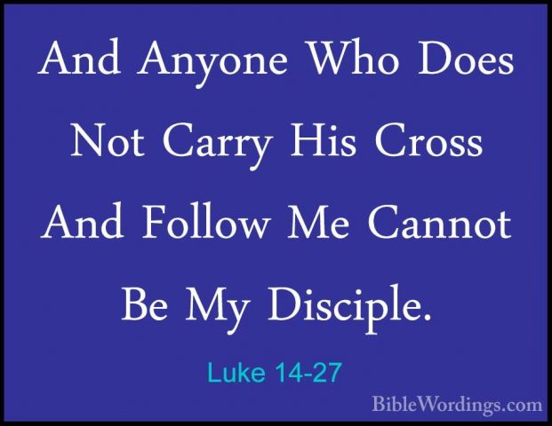 Luke 14-27 - And Anyone Who Does Not Carry His Cross And Follow MAnd Anyone Who Does Not Carry His Cross And Follow Me Cannot Be My Disciple. 