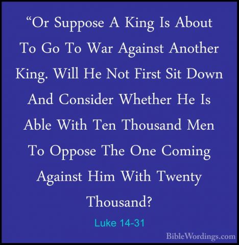 Luke 14-31 - "Or Suppose A King Is About To Go To War Against Ano"Or Suppose A King Is About To Go To War Against Another King. Will He Not First Sit Down And Consider Whether He Is Able With Ten Thousand Men To Oppose The One Coming Against Him With Twenty Thousand? 