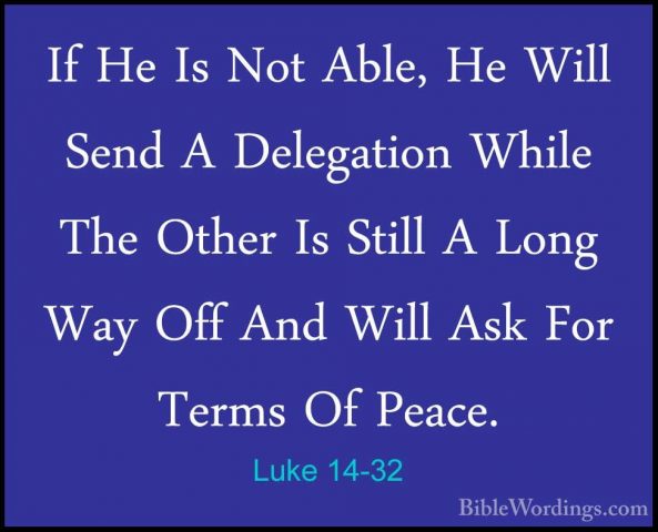 Luke 14-32 - If He Is Not Able, He Will Send A Delegation While TIf He Is Not Able, He Will Send A Delegation While The Other Is Still A Long Way Off And Will Ask For Terms Of Peace. 
