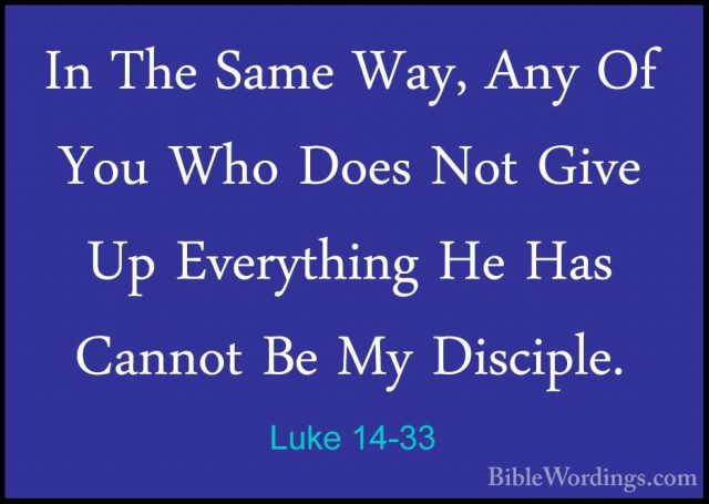 Luke 14-33 - In The Same Way, Any Of You Who Does Not Give Up EveIn The Same Way, Any Of You Who Does Not Give Up Everything He Has Cannot Be My Disciple. 