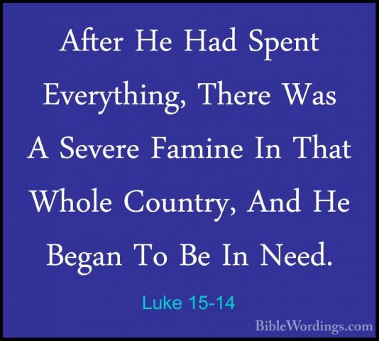 Luke 15-14 - After He Had Spent Everything, There Was A Severe FaAfter He Had Spent Everything, There Was A Severe Famine In That Whole Country, And He Began To Be In Need. 
