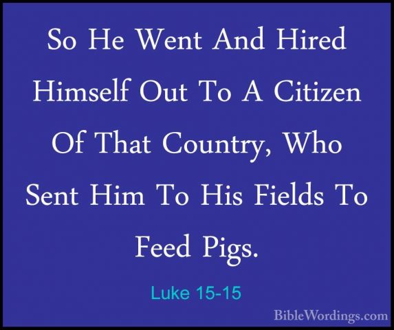Luke 15-15 - So He Went And Hired Himself Out To A Citizen Of ThaSo He Went And Hired Himself Out To A Citizen Of That Country, Who Sent Him To His Fields To Feed Pigs. 