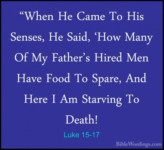 Luke 15-17 - "When He Came To His Senses, He Said, 'How Many Of M"When He Came To His Senses, He Said, 'How Many Of My Father's Hired Men Have Food To Spare, And Here I Am Starving To Death! 