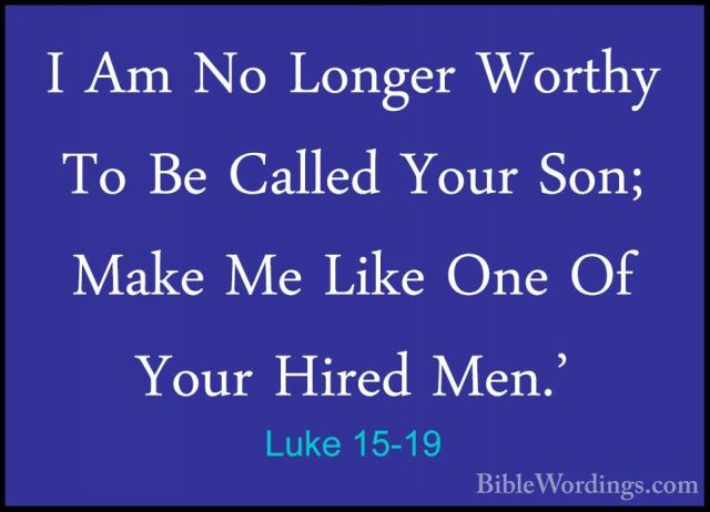 Luke 15-19 - I Am No Longer Worthy To Be Called Your Son; Make MeI Am No Longer Worthy To Be Called Your Son; Make Me Like One Of Your Hired Men.' 