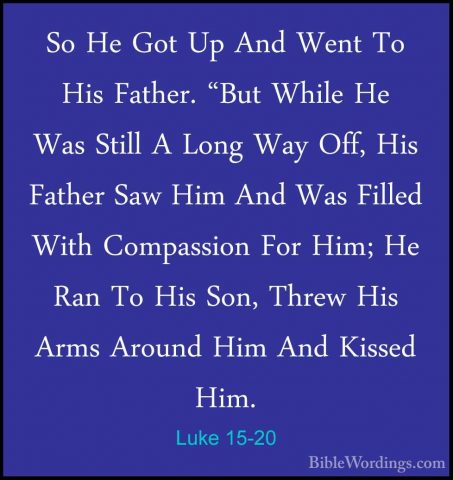 Luke 15-20 - So He Got Up And Went To His Father. "But While He WSo He Got Up And Went To His Father. "But While He Was Still A Long Way Off, His Father Saw Him And Was Filled With Compassion For Him; He Ran To His Son, Threw His Arms Around Him And Kissed Him. 