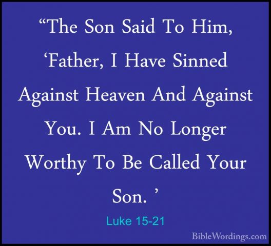 Luke 15-21 - "The Son Said To Him, 'Father, I Have Sinned Against"The Son Said To Him, 'Father, I Have Sinned Against Heaven And Against You. I Am No Longer Worthy To Be Called Your Son. ' 