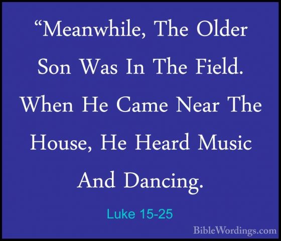 Luke 15-25 - "Meanwhile, The Older Son Was In The Field. When He"Meanwhile, The Older Son Was In The Field. When He Came Near The House, He Heard Music And Dancing. 