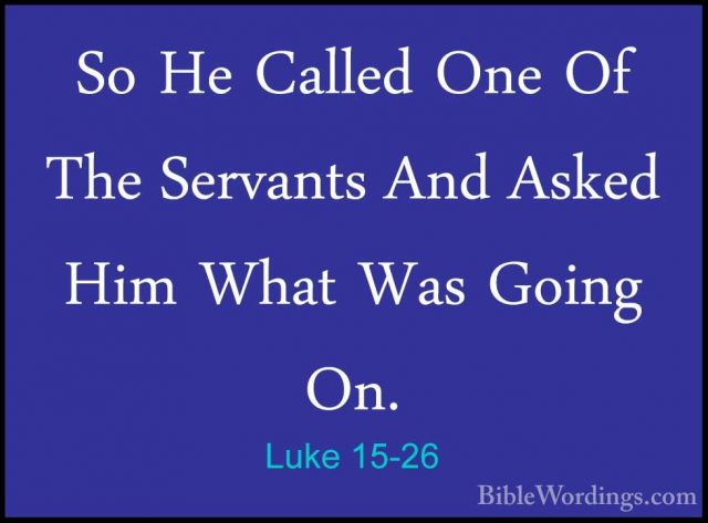 Luke 15-26 - So He Called One Of The Servants And Asked Him WhatSo He Called One Of The Servants And Asked Him What Was Going On. 