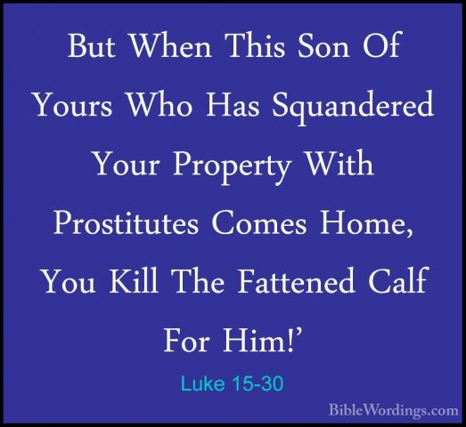 Luke 15-30 - But When This Son Of Yours Who Has Squandered Your PBut When This Son Of Yours Who Has Squandered Your Property With Prostitutes Comes Home, You Kill The Fattened Calf For Him!' 