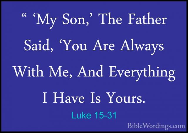 Luke 15-31 - " 'My Son,' The Father Said, 'You Are Always With Me" 'My Son,' The Father Said, 'You Are Always With Me, And Everything I Have Is Yours. 