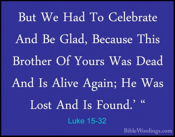 Luke 15-32 - But We Had To Celebrate And Be Glad, Because This BrBut We Had To Celebrate And Be Glad, Because This Brother Of Yours Was Dead And Is Alive Again; He Was Lost And Is Found.' "
