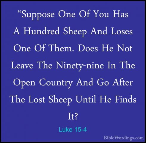Luke 15-4 - "Suppose One Of You Has A Hundred Sheep And Loses One"Suppose One Of You Has A Hundred Sheep And Loses One Of Them. Does He Not Leave The Ninety-nine In The Open Country And Go After The Lost Sheep Until He Finds It? 