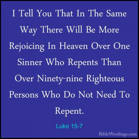 Luke 15-7 - I Tell You That In The Same Way There Will Be More ReI Tell You That In The Same Way There Will Be More Rejoicing In Heaven Over One Sinner Who Repents Than Over Ninety-nine Righteous Persons Who Do Not Need To Repent. 