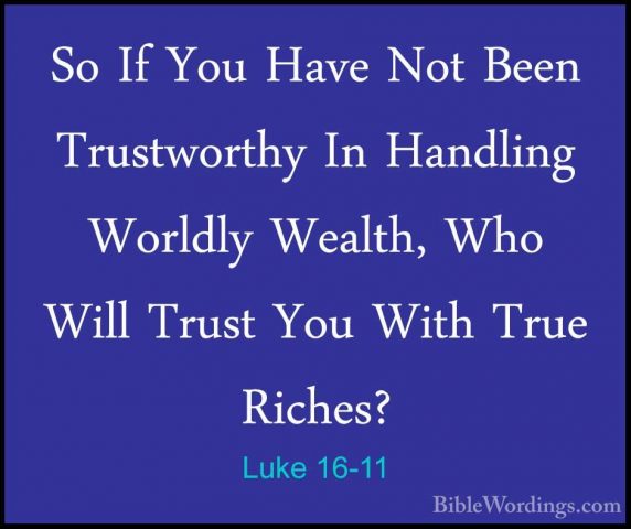 Luke 16-11 - So If You Have Not Been Trustworthy In Handling WorlSo If You Have Not Been Trustworthy In Handling Worldly Wealth, Who Will Trust You With True Riches? 