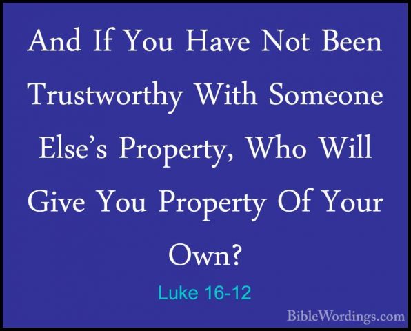 Luke 16-12 - And If You Have Not Been Trustworthy With Someone ElAnd If You Have Not Been Trustworthy With Someone Else's Property, Who Will Give You Property Of Your Own? 