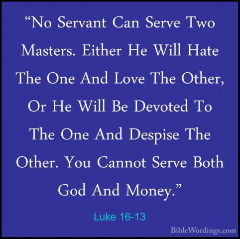 Luke 16-13 - "No Servant Can Serve Two Masters. Either He Will Ha"No Servant Can Serve Two Masters. Either He Will Hate The One And Love The Other, Or He Will Be Devoted To The One And Despise The Other. You Cannot Serve Both God And Money." 