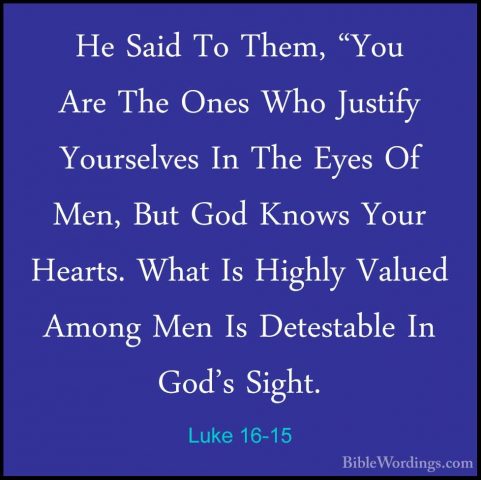 Luke 16-15 - He Said To Them, "You Are The Ones Who Justify YoursHe Said To Them, "You Are The Ones Who Justify Yourselves In The Eyes Of Men, But God Knows Your Hearts. What Is Highly Valued Among Men Is Detestable In God's Sight. 