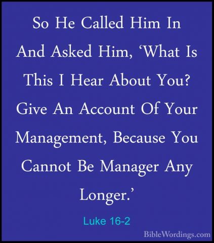 Luke 16-2 - So He Called Him In And Asked Him, 'What Is This I HeSo He Called Him In And Asked Him, 'What Is This I Hear About You? Give An Account Of Your Management, Because You Cannot Be Manager Any Longer.' 