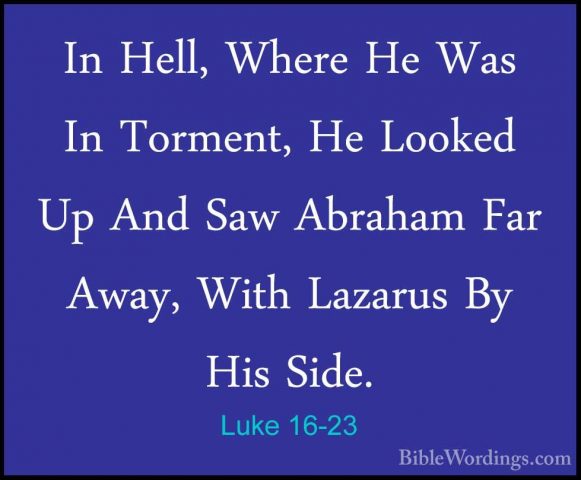 Luke 16-23 - In Hell, Where He Was In Torment, He Looked Up And SIn Hell, Where He Was In Torment, He Looked Up And Saw Abraham Far Away, With Lazarus By His Side. 