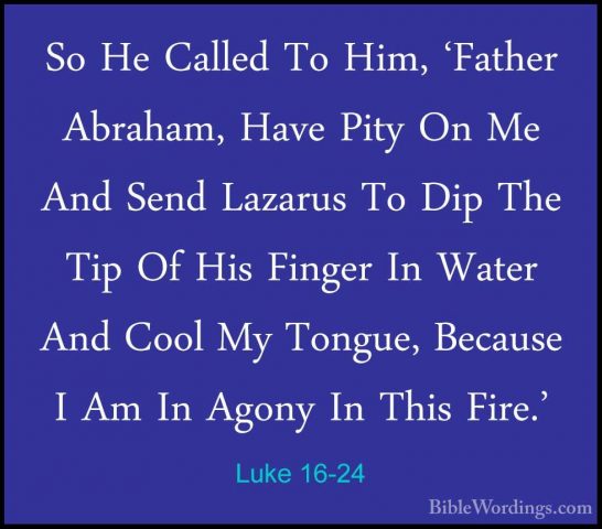 Luke 16-24 - So He Called To Him, 'Father Abraham, Have Pity On MSo He Called To Him, 'Father Abraham, Have Pity On Me And Send Lazarus To Dip The Tip Of His Finger In Water And Cool My Tongue, Because I Am In Agony In This Fire.' 