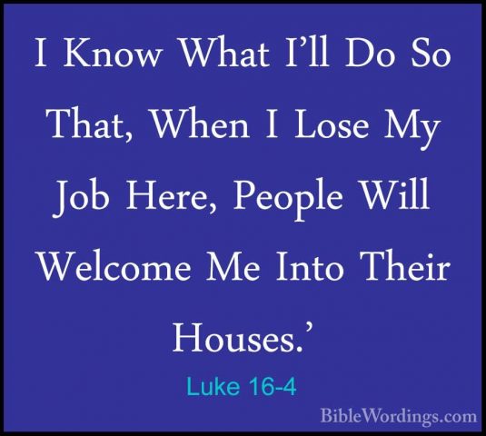 Luke 16-4 - I Know What I'll Do So That, When I Lose My Job Here,I Know What I'll Do So That, When I Lose My Job Here, People Will Welcome Me Into Their Houses.' 
