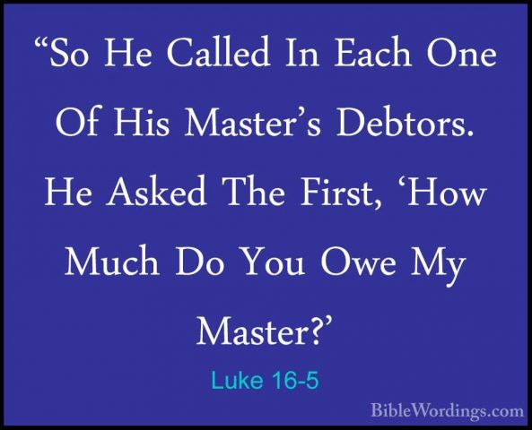 Luke 16-5 - "So He Called In Each One Of His Master's Debtors. He"So He Called In Each One Of His Master's Debtors. He Asked The First, 'How Much Do You Owe My Master?' 