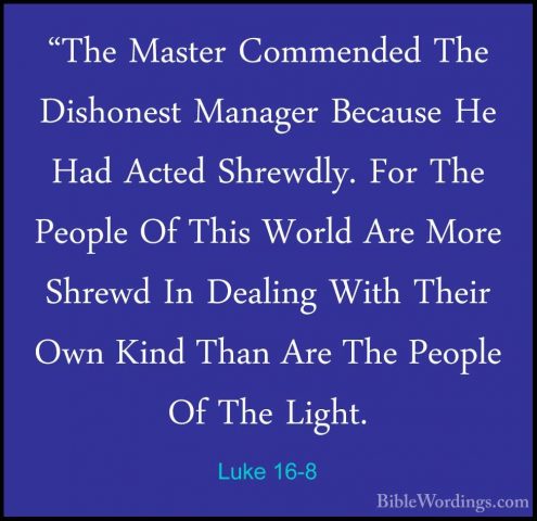Luke 16-8 - "The Master Commended The Dishonest Manager Because H"The Master Commended The Dishonest Manager Because He Had Acted Shrewdly. For The People Of This World Are More Shrewd In Dealing With Their Own Kind Than Are The People Of The Light. 