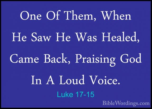 Luke 17-15 - One Of Them, When He Saw He Was Healed, Came Back, POne Of Them, When He Saw He Was Healed, Came Back, Praising God In A Loud Voice. 