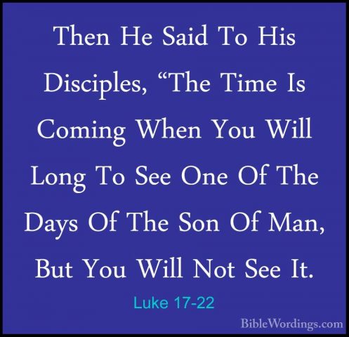 Luke 17-22 - Then He Said To His Disciples, "The Time Is Coming WThen He Said To His Disciples, "The Time Is Coming When You Will Long To See One Of The Days Of The Son Of Man, But You Will Not See It. 