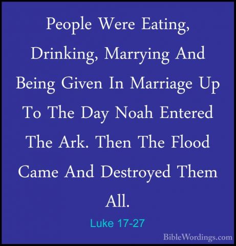 Luke 17-27 - People Were Eating, Drinking, Marrying And Being GivPeople Were Eating, Drinking, Marrying And Being Given In Marriage Up To The Day Noah Entered The Ark. Then The Flood Came And Destroyed Them All. 